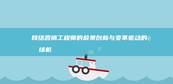 网络营销工程师的前景：创新与变革驱动的职场机遇