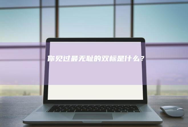 你见过最无耻的双标是什么？