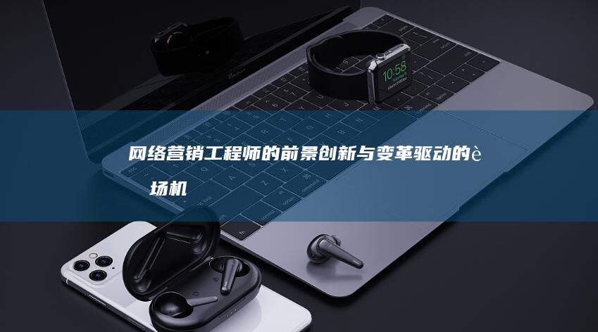 网络营销工程师的前景：创新与变革驱动的职场机遇