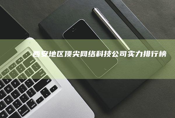 西安地区顶尖网络科技公司实力排行榜